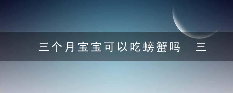 三个月宝宝可以吃螃蟹吗 三个月宝宝吃螃蟹有什么影响